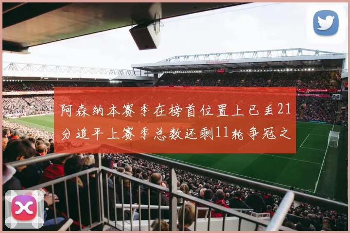 阿森纳本赛季在榜首位置上已丢21分追平上赛季总数还剩11轮争冠之路艰难