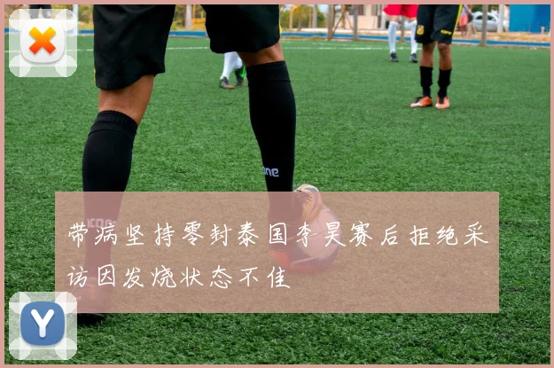 带病坚持零封泰国李昊赛后拒绝采访因发烧状态不佳