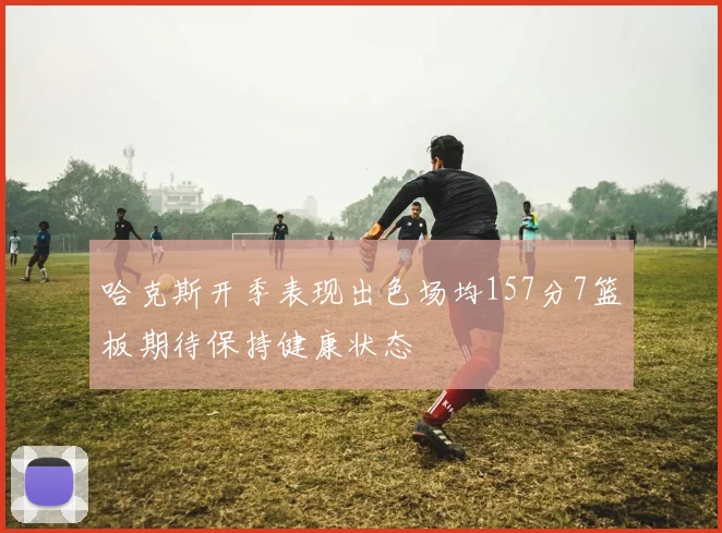 哈克斯开季表现出色场均157分7篮板期待保持健康状态
