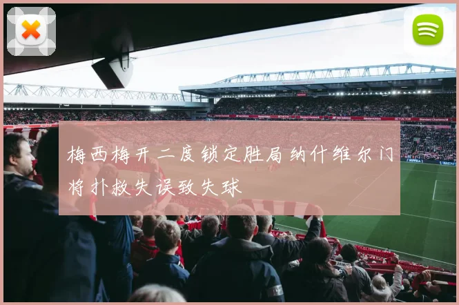 梅西梅开二度锁定胜局纳什维尔门将扑救失误致失球