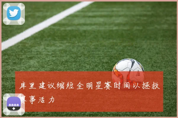 库里建议缩短全明星赛时间以拯救赛事活力
