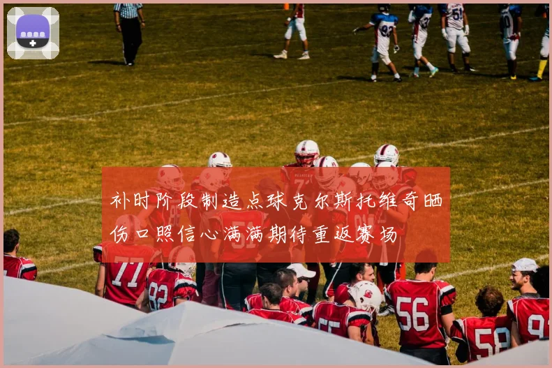 补时阶段制造点球克尔斯托维奇晒伤口照信心满满期待重返赛场