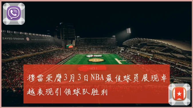 穆雷荣膺3月3日NBA最佳球员展现卓越表现引领球队胜利