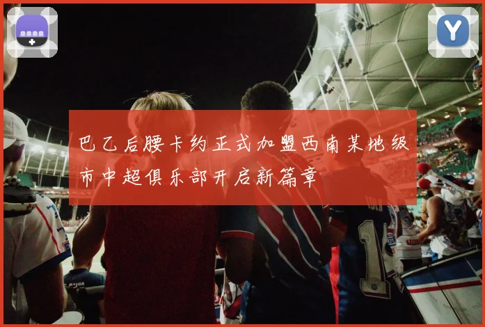 巴乙后腰卡约正式加盟西南某地级市中超俱乐部开启新篇章