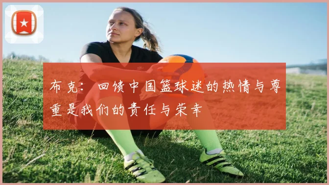 布克：回馈中国篮球迷的热情与尊重是我们的责任与荣幸