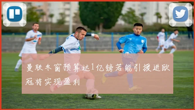 曼联冬窗预算达1亿镑若能引援进欧冠将实现盈利