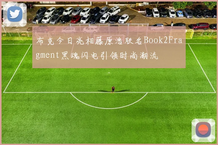 布克今日亮相藤原浩联名Book2Fragment黑魂闪电引领时尚潮流