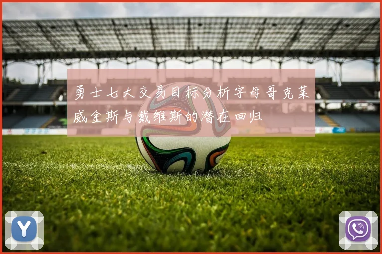 勇士七大交易目标分析字母哥克莱威金斯与戴维斯的潜在回归