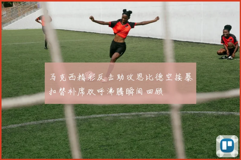 马克西精彩反击助攻恩比德空接暴扣替补席欢呼沸腾瞬间回顾