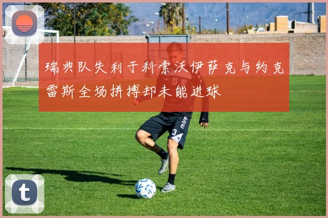 瑞典队失利于科索沃伊萨克与约克雷斯全场拼搏却未能进球