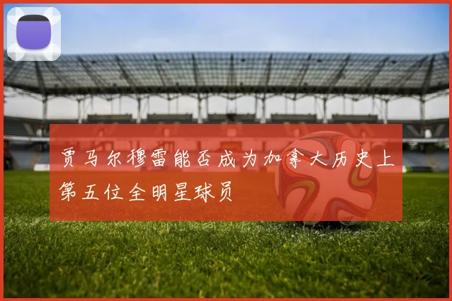 贾马尔穆雷能否成为加拿大历史上第五位全明星球员