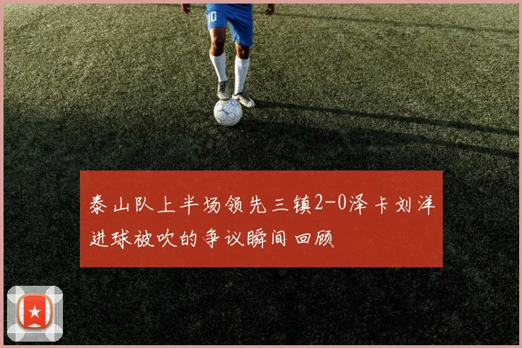 泰山队上半场领先三镇2-0泽卡刘洋进球被吹的争议瞬间回顾