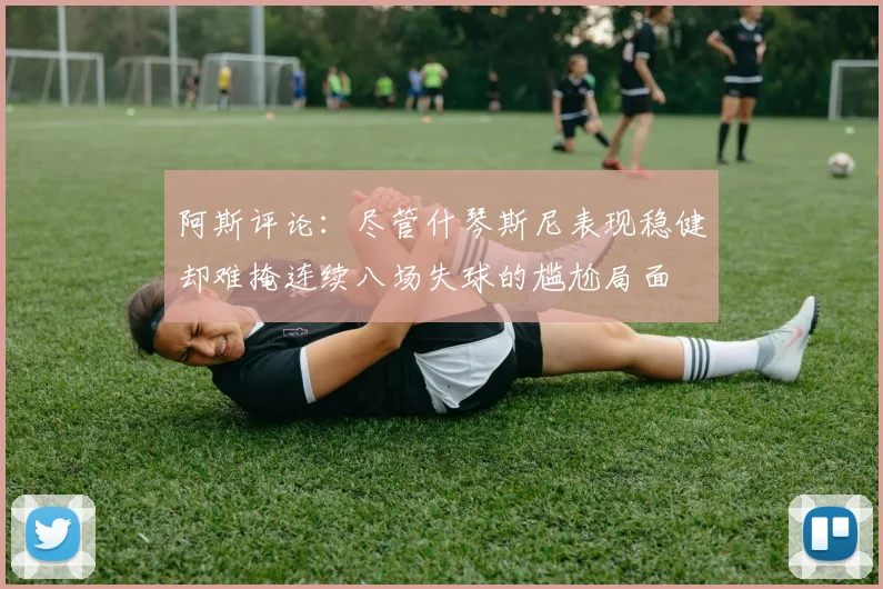阿斯评论：尽管什琴斯尼表现稳健却难掩连续八场失球的尴尬局面