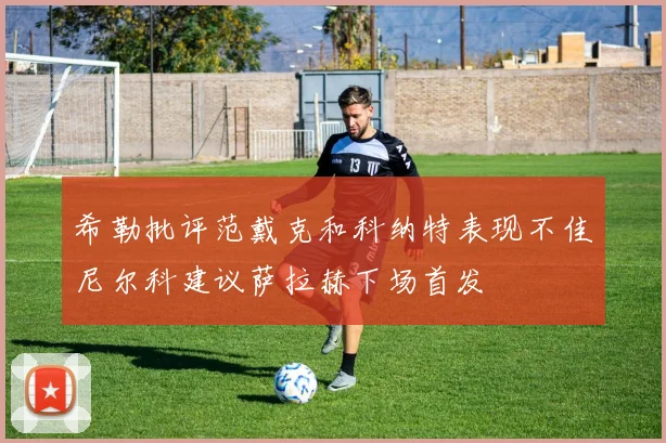 希勒批评范戴克和科纳特表现不佳尼尔科建议萨拉赫下场首发