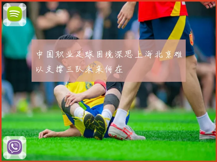 中国职业足球困境深思上海北京难以支撑三队未来何在