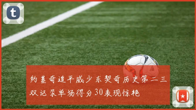约基奇追平威少东契奇历史第二三双记录单场得分30表现惊艳
