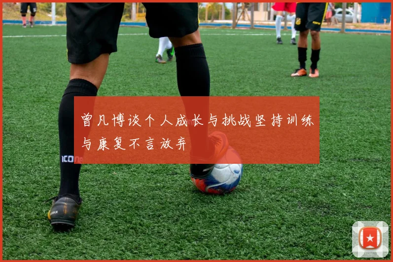 曾凡博谈个人成长与挑战坚持训练与康复不言放弃