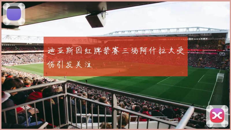 迪亚斯因红牌禁赛三场阿什拉夫受伤引发关注