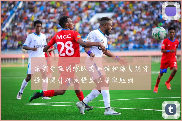 东契奇强调球队需加强控球与防守强调提升对抗强度以争取胜利