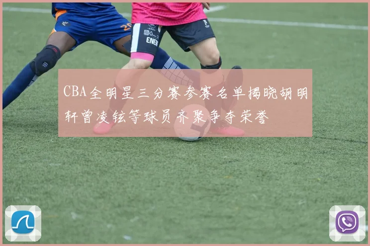 CBA全明星三分赛参赛名单揭晓胡明轩曾凌铉等球员齐聚争夺荣誉