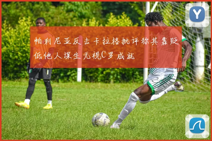 帕利尼亚反击卡拉格批评称其靠贬低他人谋生无视C罗成就