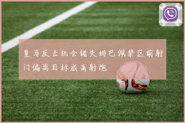 皇马反击机会错失姆巴佩禁区前射门偏离目标成高射炮