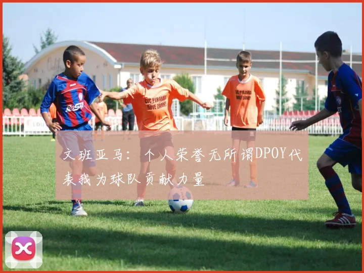 文班亚马：个人荣誉无所谓DPOY代表我为球队贡献力量