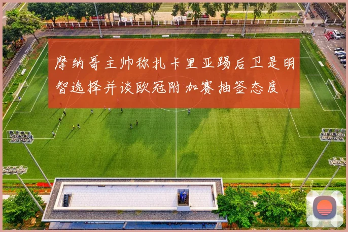 摩纳哥主帅称扎卡里亚踢后卫是明智选择并谈欧冠附加赛抽签态度