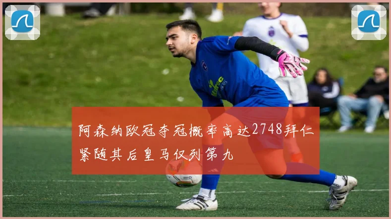 阿森纳欧冠夺冠概率高达2748拜仁紧随其后皇马仅列第九